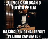 tu zici k bolocan o fututo pe elia da singur nici nai trecut pe linga camera lor