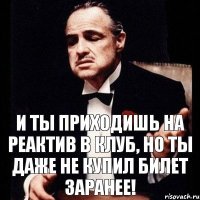 И ты приходишь на реактив в клуб, но ты даже не купил билет заранее!