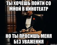 ты хочешь пойти со мной в кинотеатр но ты просишь меня без уважения