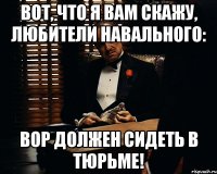 вот, что я вам скажу, любители навального: вор должен сидеть в тюрьме!