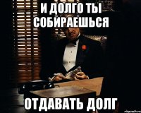 и долго ты собираешься отдавать долг