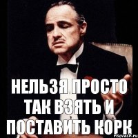 нельзя просто так взять и поставить корк