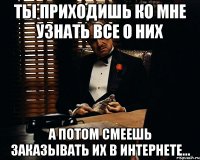 ты приходишь ко мне узнать все о них а потом смеешь заказывать их в интернете...