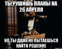 ты рушишь планы на 26 апреля но ты даже не пытаешься найти решение