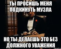 ты просишь меня подкинуть музла но ты делаешь это без должного уважения