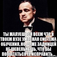 ты жалуешься всем что в твоем вузе ужасная система обучения, но даже задницей не шевельнешь, что бы попытаться ее исправить...