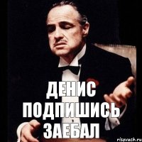 Денис подпишись заебал