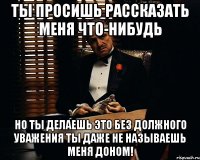 ты просишь рассказать меня что-нибудь но ты делаешь это без должного уважения ты даже не называешь меня доном!