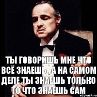 ты говоришь мне что всё знаешь , а на самом деле ты знаешь только то что знаешь сам