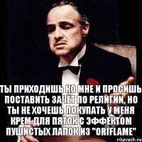 Ты приходишь ко мне и просишь поставить зачёт по религии, но ты не хочешь покупать у меня крем для пяток с эффектом пушистых лапок из "Oriflame"