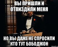 вы пришли и отпиздили меня но вы даже не спросили кто тут бободжон