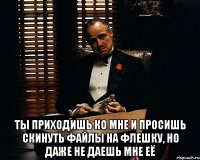  ты приходишь ко мне и просишь скинуть файлы на флешку, но даже не даешь мне её