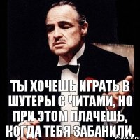 Ты хочешь играть в шутеры с читами, но при этом плачешь, когда тебя забанили.