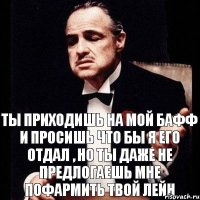 Ты приходишь на мой бафф и просишь что бы я его отдал , но ты даже не предлогаешь мне пофармить твой лейн