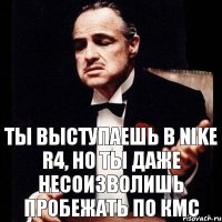 ты выступаешь в Nike r4, но ты даже несоизволишь пробежать по КМС