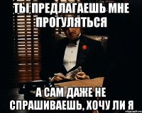 ты предлагаешь мне прогуляться а сам даже не спрашиваешь, хочу ли я