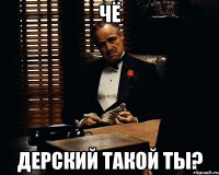 чё дерский такой ты?