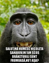  salut,mă numesc nicoleta saharov,mi'am scos brăketurili sunt frumoasă,nu'i aşa?