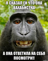 я сказал ей что она вахабистка а она ответила на себя посмотри!!