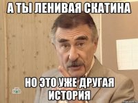 а ты ленивая скатина но это уже другая история