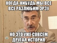 когда-нибудь мы все все разлюбим эрзу но это уже совсем другая история