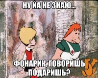 ну йа не знаю... фонарик, говоришь подаришь?