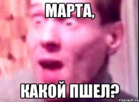 марта, какой пшел?