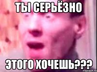 ты серьёзно этого хочешь???