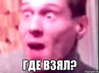  где взял?