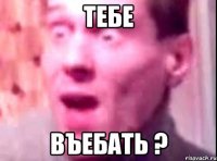 тебе въебать ?