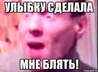 улыбку сделала мне блять!