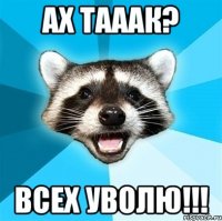 ах тааак? всех уволю!!!