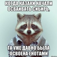 когда казаки начали осваивать сибирь, та уже давно была освоена енотами