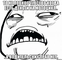 то не ловкое чувство когда есть деньги на мотоцикл.. ..а водительских прав нет.