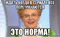 ждать когда в сериале все перетрахаются это норма!