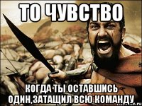 то чувство когда ты оставшись один,затащил всю команду