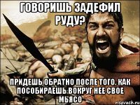 говоришь задефил руду? придешь обратно после того, как пособираешь вокруг нее свое мьясо