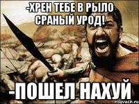 -хрен тебе в рыло сраный урод! -пошел нахуй