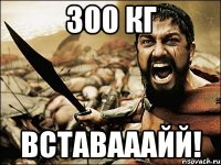 300 кг вставааайй!