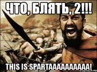 что, блять, 2!!! this is spartaaaaaaaaaa!