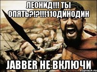 леонид!!! ты опять?!?!!!11одинодин jabber не включи