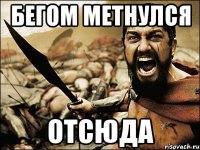 бегом метнулся отсюда