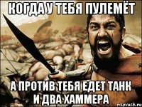 когда у тебя пулемёт а против тебя едет танк и два хаммера