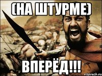 (на штурме) вперёд!!!