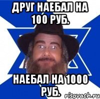 друг наебал на 100 руб. наебал на 1000 руб.