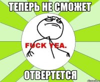 теперь не сможет отвертется