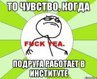 то чувство, когда подруга работает в институте