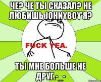 че? че ты сказал? не любишь johnyboy'я? ты мне больше не друг.-_-