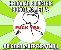 не попал в пустые ворота с метра, да блять, перекрутил )