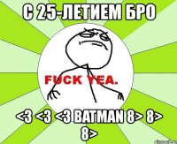 с 25-летием бро <3 <3 <3 batman 8> 8> 8>